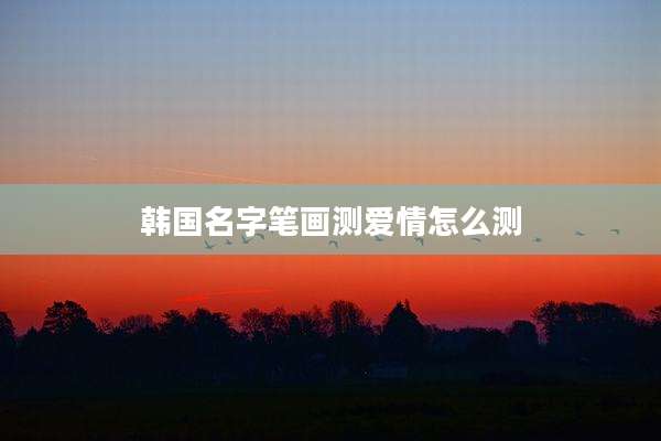 韩国名字笔画测爱情怎么测
