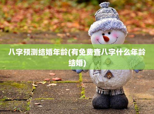 八字预测结婚年龄(有免费查八字什么年龄结婚)