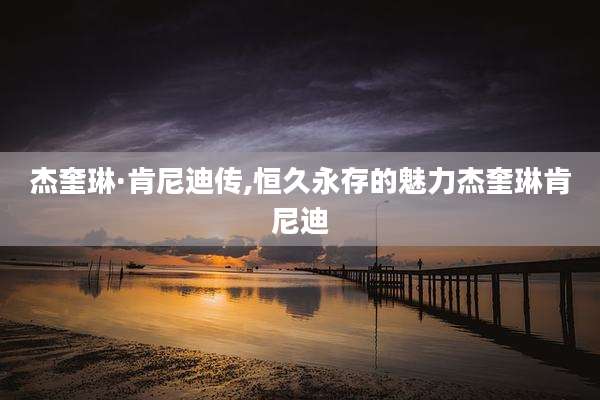杰奎琳·肯尼迪传,恒久永存的魅力杰奎琳肯尼迪