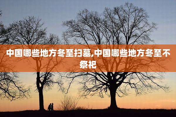 中国哪些地方冬至扫墓,中国哪些地方冬至不祭祀