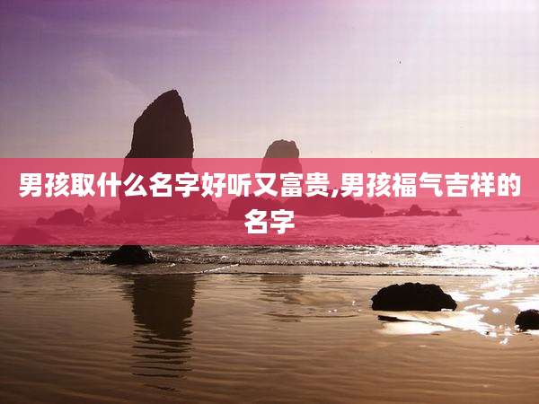 男孩取什么名字好听又富贵,男孩福气吉祥的名字