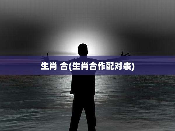 生肖 合(生肖合作配对表)