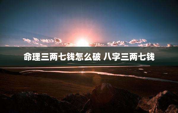 命理三两七钱怎么破 八字三两七钱