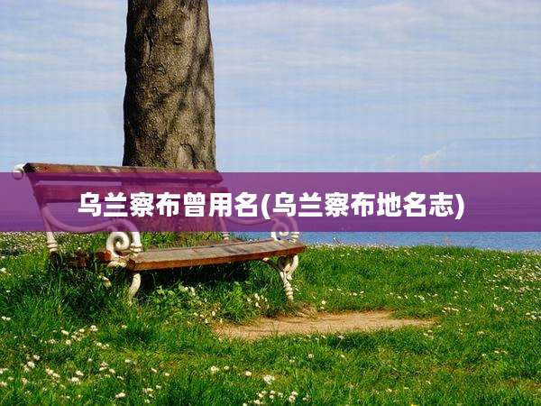 乌兰察布曾用名(乌兰察布地名志)