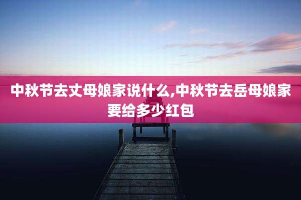 中秋节去丈母娘家说什么,中秋节去岳母娘家要给多少红包