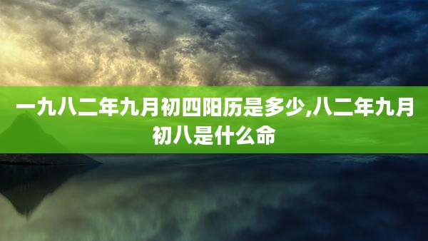 一九八二年九月初四阳历是多少,八二年九月初八是什么命
