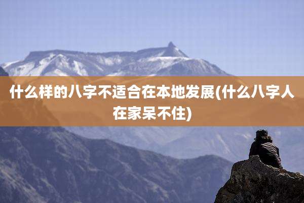 什么样的八字不适合在本地发展(什么八字人在家呆不住)