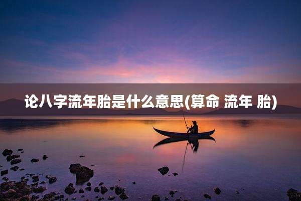 论八字流年胎是什么意思(算命 流年 胎)