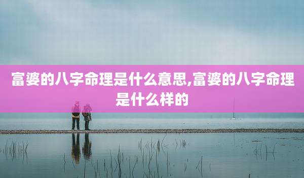富婆的八字命理是什么意思,富婆的八字命理是什么样的