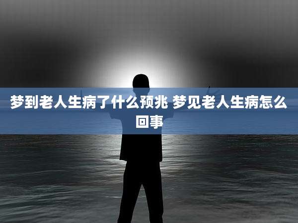 梦到老人生病了什么预兆 梦见老人生病怎么回事