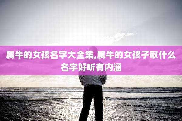 属牛的女孩名字大全集,属牛的女孩子取什么名字好听有内涵
