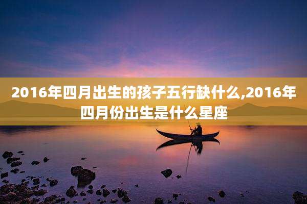 2016年四月出生的孩子五行缺什么,2016年四月份出生是什么星座