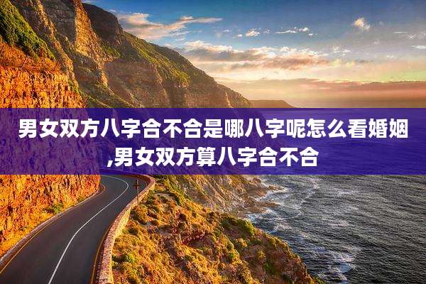 男女双方八字合不合是哪八字呢怎么看婚姻,男女双方算八字合不合