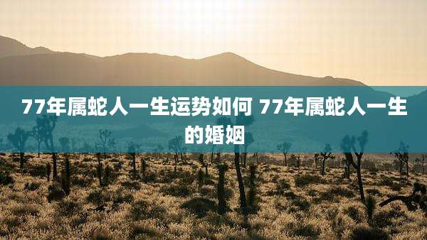 77年属蛇人一生运势如何 77年属蛇人一生的婚姻