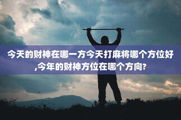 今天的财神在哪一方今天打麻将哪个方位好,今年的财神方位在哪个方向?