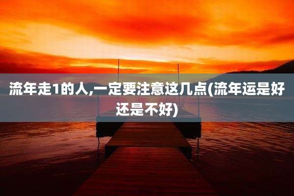 流年走1的人,一定要注意这几点(流年运是好还是不好)