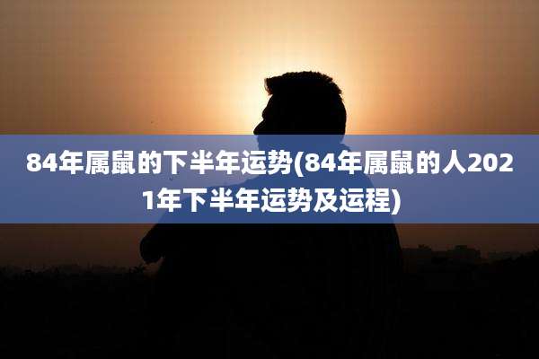 84年属鼠的下半年运势(84年属鼠的人2021年下半年运势及运程)