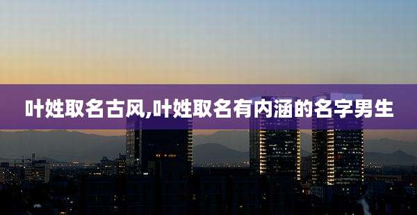 叶姓取名古风,叶姓取名有内涵的名字男生