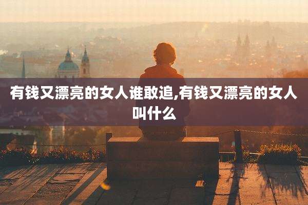 有钱又漂亮的女人谁敢追,有钱又漂亮的女人叫什么