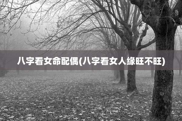 八字看女命配偶(八字看女人缘旺不旺)