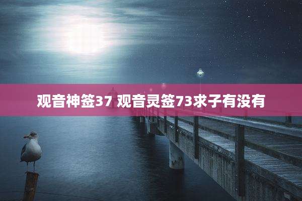 观音神签37 观音灵签73求子有没有