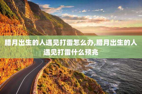 腊月出生的人遇见打雷怎么办,腊月出生的人遇见打雷什么预兆