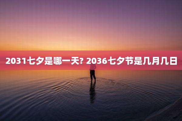 2031七夕是哪一天? 2036七夕节是几月几日