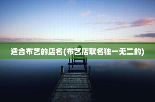 适合布艺的店名(布艺店取名独一无二的)