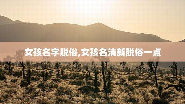 女孩名字脱俗,女孩名清新脱俗一点