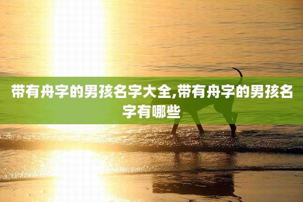 带有舟字的男孩名字大全,带有舟字的男孩名字有哪些