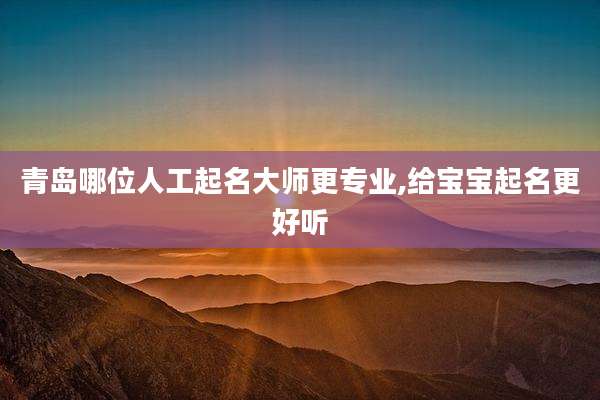 青岛哪位人工起名大师更专业,给宝宝起名更好听