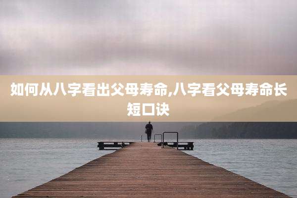 如何从八字看出父母寿命,八字看父母寿命长短口诀
