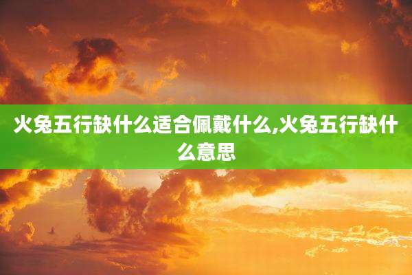 火兔五行缺什么适合佩戴什么,火兔五行缺什么意思