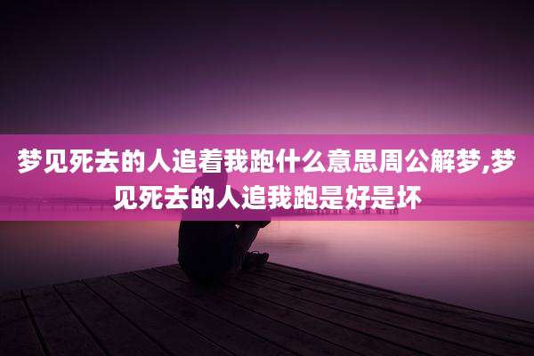 梦见死去的人追着我跑什么意思周公解梦,梦见死去的人追我跑是好是坏