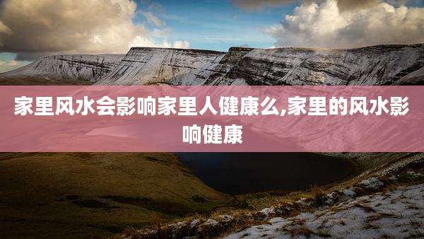 家里风水会影响家里人健康么,家里的风水影响健康