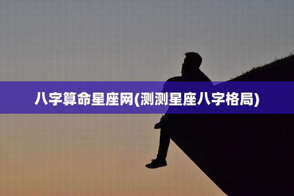 八字算命星座网(测测星座八字格局)