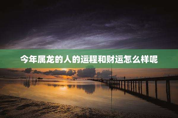 今年属龙的人的运程和财运怎么样呢