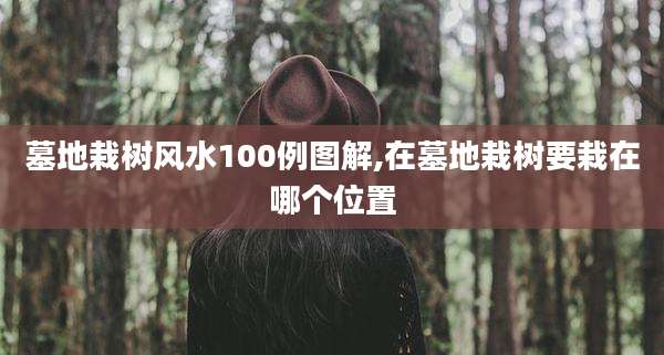 墓地栽树风水100例图解,在墓地栽树要栽在哪个位置