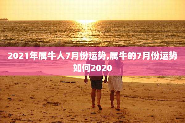 2021年属牛人7月份运势,属牛的7月份运势如何2020
