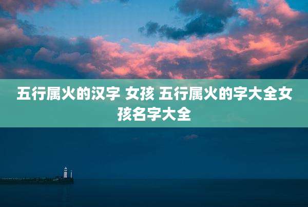 五行属火的汉字 女孩 五行属火的字大全女孩名字大全