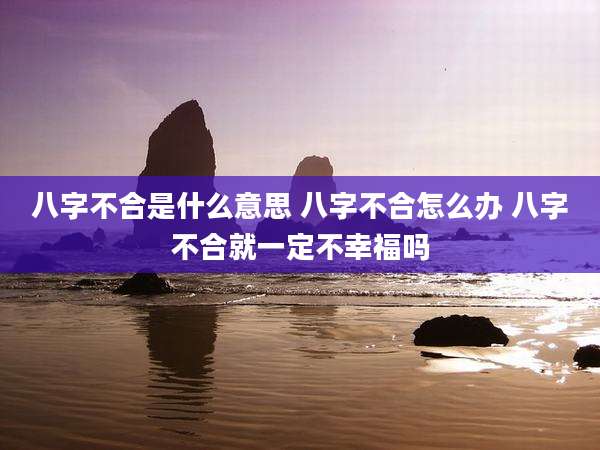 八字不合是什么意思 八字不合怎么办 八字不合就一定不幸福吗