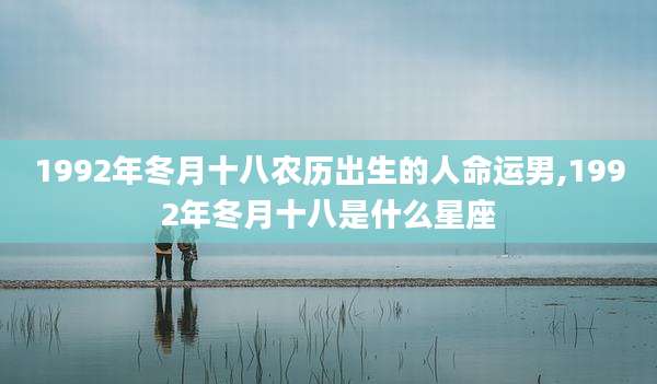 1992年冬月十八农历出生的人命运男,1992年冬月十八是什么星座