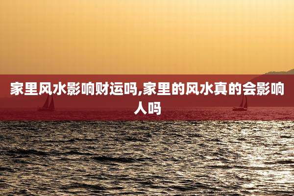 家里风水影响财运吗,家里的风水真的会影响人吗