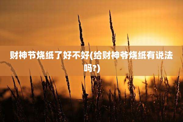 财神节烧纸了好不好(给财神爷烧纸有说法吗?)