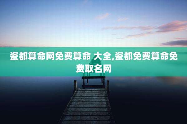 瓷都算命网免费算命 大全,瓷都免费算命免费取名网