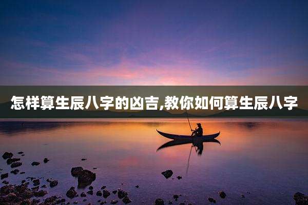 怎样算生辰八字的凶吉,教你如何算生辰八字