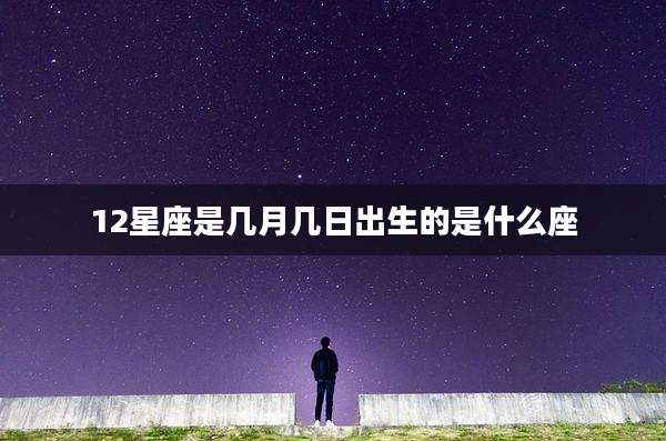 12星座是几月几日出生的是什么座