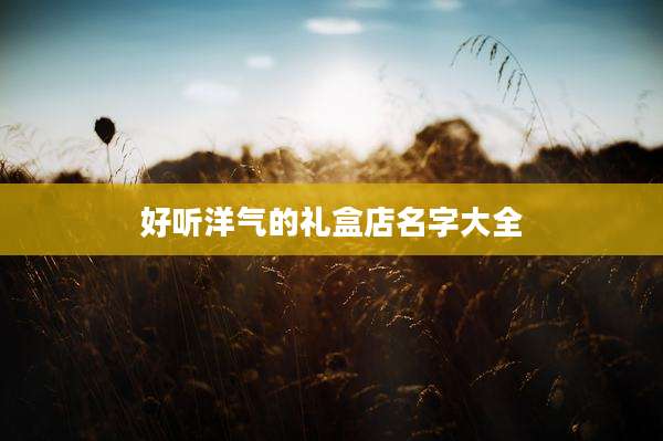 好听洋气的礼盒店名字大全