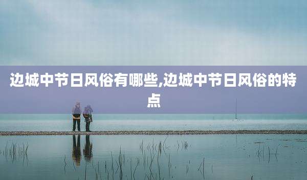 边城中节日风俗有哪些,边城中节日风俗的特点