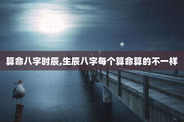 算命八字时辰,生辰八字每个算命算的不一样